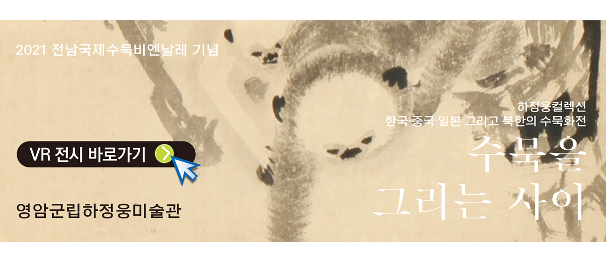 2021 전남국제수묵비엔나레 기념 하정웅컬렉션 한국 중국 일본 그리고 북한의 수묵화전 수묵을 그리는 사이 / 2021. 8. 31.(화) ~ 11.21.(일) / VR전시 바로가기