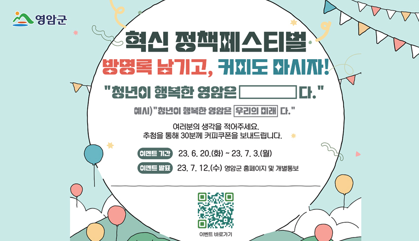 영암군 혁신 정책페스티벌 방명록 남기고, 커피도 마시자! 청년이 행복한 영암은 ()다. 예시) 청년이 행복한 영암은 우리의 미래다. / 여러분의 생각을 적어주세요. 추첨을 통해 30분게 커피쿠폰을 보내드립니다. / 이벤트 기간 : 23. 6. 20.(화) ~ 23. 7. 3.(월) 이벤트 발표 : 23. 7. 12(수) 영암군 홈페이지 및 개별 통보 / QR코드 이미지(이 QR 코드는 2023 영암 혁신정책 페스티벌 설문지 페이지(https://docs.google.com/forms/d/e/1FAIpQLSeeoJXjxIpH5DV-G_j0dCsVCd59RKvJjaKNU15vc3QWDVeQVA/viewform)로 연결됩니다)