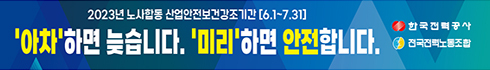 2023년 노사합동 산업안전보건강조기간(6.1~7.31)
아차하면 늦습니다. 미리 하면 안전합니다
한국전력공사 / 전국전력노동조합