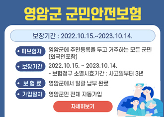 영암군 군민안전보험
피보험자 : 영암군에 주민등록을 두고 거주하는 모든 군민(외국인포함)
	보장기간 : 2022.10.15.~2023.10.14.
	- 보험청구 소멸시효기간 : 사고일부터 3년
	보 험 료 : 영암군에서 일괄 납부 완료
	가입절차 : 영암군민 전체 자동가입 - 자세히 보기
(새창열림)